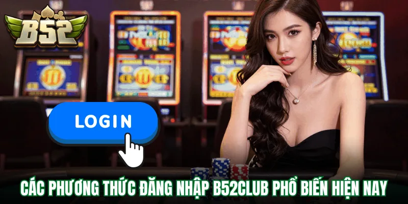 Các phương thức đăng nhập B52Club phổ biến hiện nay