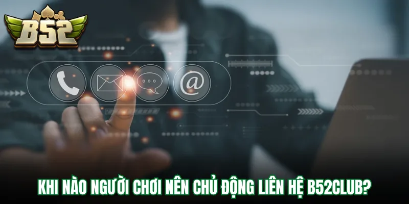 Khi nào người chơi nên chủ động liên hệ B52Club?