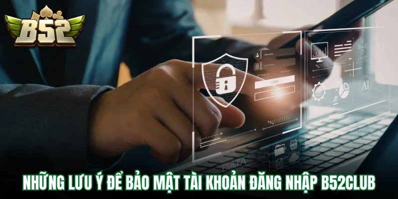 Những lưu ý để bảo mật tài khoản đăng nhập B52Club