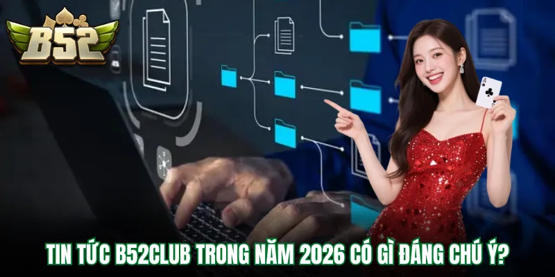 Tin tức B52Club trong năm 2026 có gì đáng chú ý?
